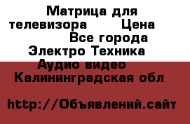 Матрица для телевизора 46“ › Цена ­ 14 000 - Все города Электро-Техника » Аудио-видео   . Калининградская обл.